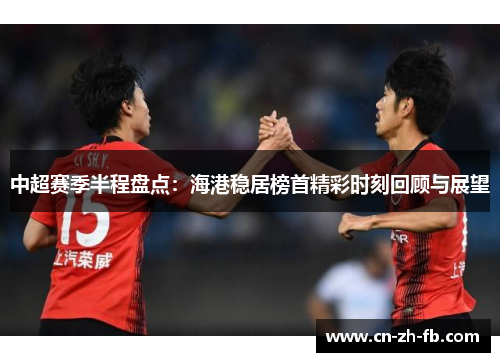 中超赛季半程盘点：海港稳居榜首精彩时刻回顾与展望