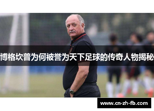 博格坎普为何被誉为天下足球的传奇人物揭秘 博格坎普为何被誉为天下足球的传奇人物揭秘