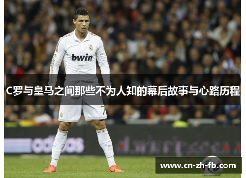 C罗与皇马之间那些不为人知的幕后故事与心路历程 C罗与皇马之间那些不为人知的幕后故事与心路历程