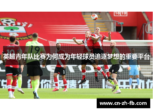 英超青年队比赛为何成为年轻球员追逐梦想的重要平台 英超青年队比赛为何成为年轻球员追逐梦想的重要平台