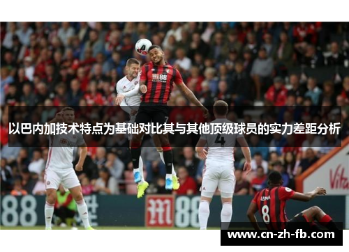 以巴内加技术特点为基础对比其与其他顶级球员的实力差距分析
