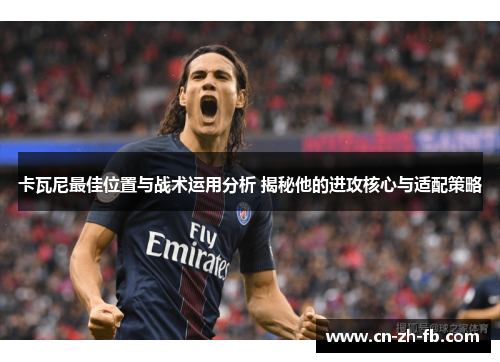 卡瓦尼最佳位置与战术运用分析 揭秘他的进攻核心与适配策略 卡瓦尼最佳位置与战术运用分析 揭秘他的进攻核心与适配策略