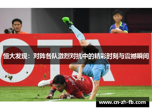 恒大发现:对阵各队激烈对抗中的精彩时刻与震撼瞬间 恒大发现:对阵各队激烈对抗中的精彩时刻与震撼瞬间