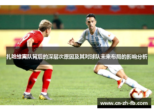 扎哈维离队背后的深层次原因及其对球队未来布局的影响分析