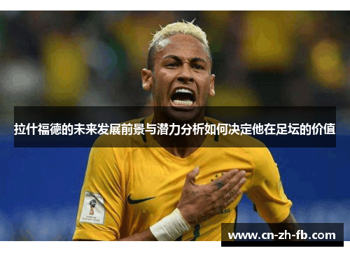 拉什福德的未来发展前景与潜力分析如何决定他在足坛的价值 拉什福德的未来发展前景与潜力分析如何决定他在足坛的价值