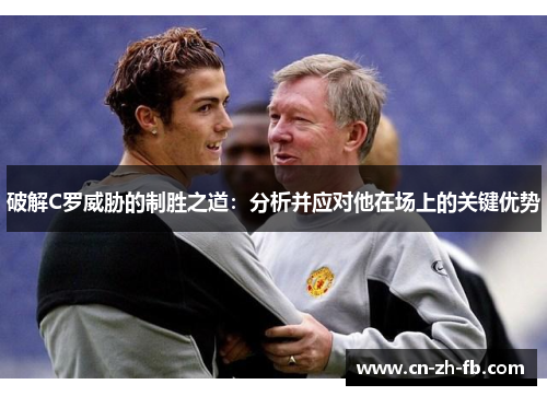 破解C罗威胁的制胜之道:分析并应对他在场上的关键优势 破解C罗威胁的制胜之道:分析并应对他在场上的关键优势