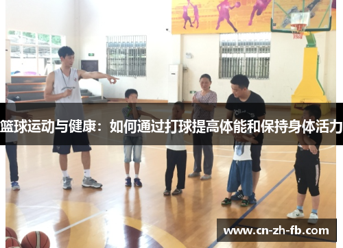 篮球运动与健康:如何通过打球提高体能和保持身体活力 篮球运动与健康:如何通过打球提高体能和保持身体活力