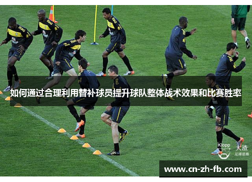 如何通过合理利用替补球员提升球队整体战术效果和比赛胜率 如何通过合理利用替补球员提升球队整体战术效果和比赛胜率