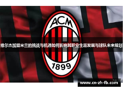 维尔杰加盟米兰的挑战与机遇如何影响其职业生涯发展与球队未来规划 维尔杰加盟米兰的挑战与机遇如何影响其职业生涯发展与球队未来规划