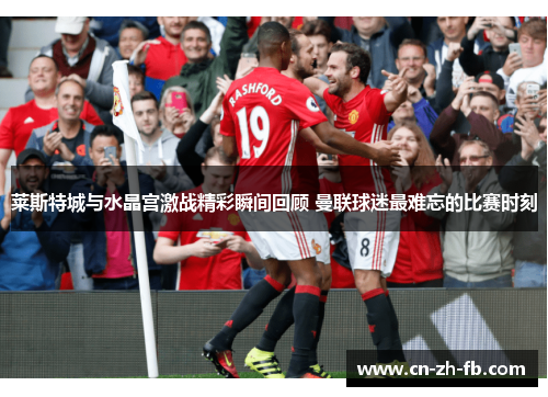 莱斯特城与水晶宫激战精彩瞬间回顾 曼联球迷最难忘的比赛时刻