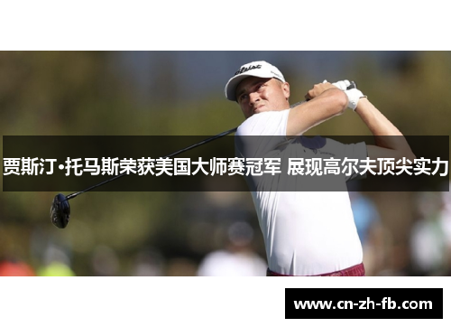 贾斯汀·托马斯荣获美国大师赛冠军 展现高尔夫顶尖实力 贾斯汀·托马斯荣获美国大师赛冠军 展现高尔夫顶尖实力