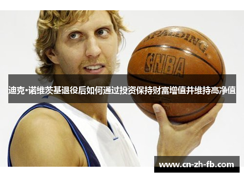 迪克·诺维茨基退役后如何通过投资保持财富增值并维持高净值