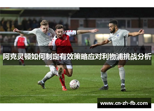 阿克灵顿如何制定有效策略应对利物浦挑战分析 阿克灵顿如何制定有效策略应对利物浦挑战分析