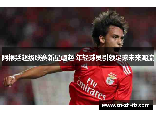 阿根廷超级联赛新星崛起 年轻球员引领足球未来潮流