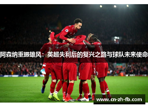阿森纳重振雄风：英超失利后的复兴之路与球队未来使命