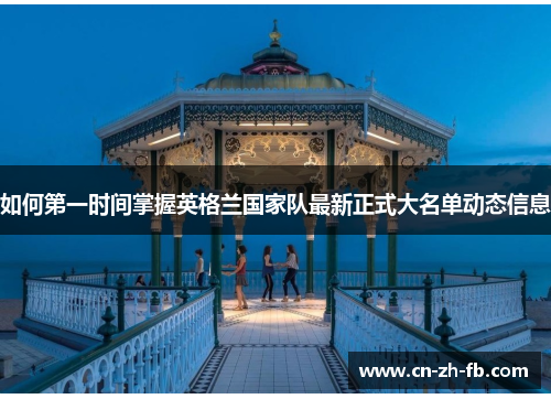 如何第一时间掌握英格兰国家队最新正式大名单动态信息