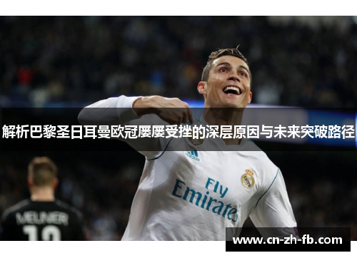 解析巴黎圣日耳曼欧冠屡屡受挫的深层原因与未来突破路径 解析巴黎圣日耳曼欧冠屡屡受挫的深层原因与未来突破路径