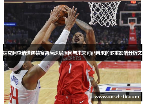 探究阿森纳遭遇禁赛背后深层原因与未来可能带来的多重影响分析文