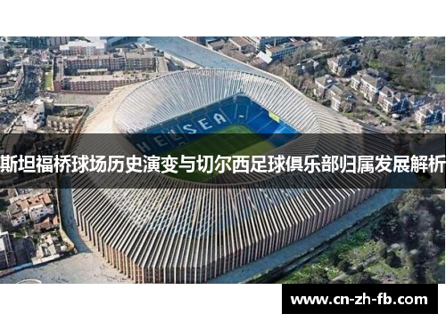 斯坦福桥球场历史演变与切尔西足球俱乐部归属发展解析