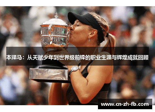 本泽马：从天赋少年到世界级前锋的职业生涯与辉煌成就回顾