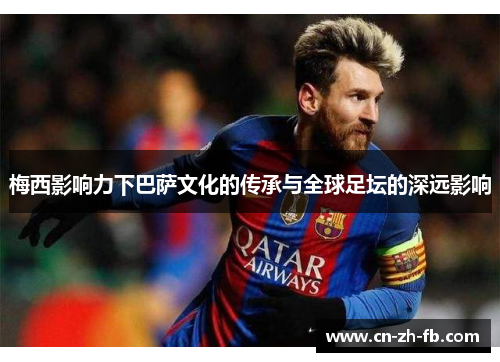 梅西影响力下巴萨文化的传承与全球足坛的深远影响 梅西影响力下巴萨文化的传承与全球足坛的深远影响