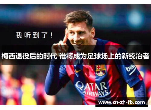 梅西退役后的时代 谁将成为足球场上的新统治者 梅西退役后的时代 谁将成为足球场上的新统治者