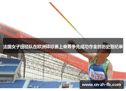 法国女子田径队在欧洲锦标赛上奋勇争先成功夺金创历史新纪录 法国女子田径队在欧洲锦标赛上奋勇争先成功夺金创历史新纪录