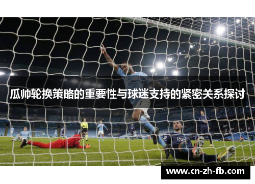 瓜帅轮换策略的重要性与球迷支持的紧密关系探讨 瓜帅轮换策略的重要性与球迷支持的紧密关系探讨