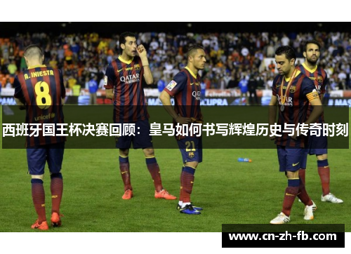 西班牙国王杯决赛回顾：皇马如何书写辉煌历史与传奇时刻