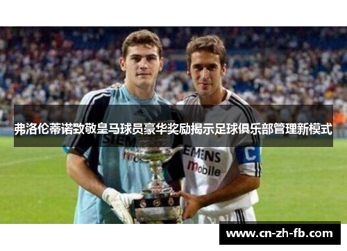 弗洛伦蒂诺致敬皇马球员豪华奖励揭示足球俱乐部管理新模式