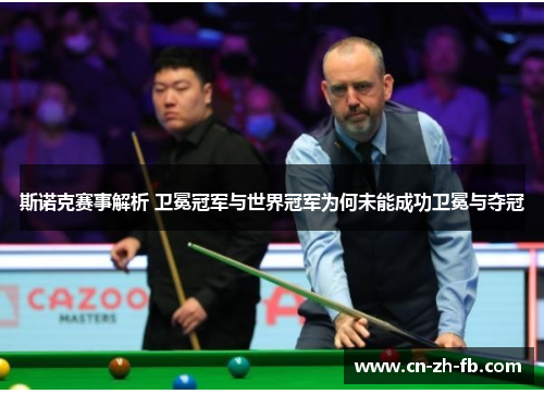 斯诺克赛事解析 卫冕冠军与世界冠军为何未能成功卫冕与夺冠 斯诺克赛事解析 卫冕冠军与世界冠军为何未能成功卫冕与夺冠
