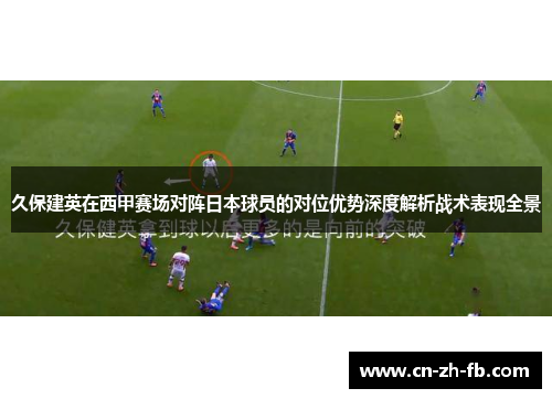久保建英在西甲赛场对阵日本球员的对位优势深度解析战术表现全景 久保建英在西甲赛场对阵日本球员的对位优势深度解析战术表现全景