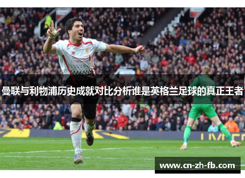 曼联与利物浦历史成就对比分析谁是英格兰足球的真正王者 曼联与利物浦历史成就对比分析谁是英格兰足球的真正王者