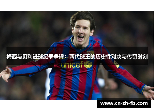 梅西与贝利进球纪录争锋：两代球王的历史性对决与传奇时刻