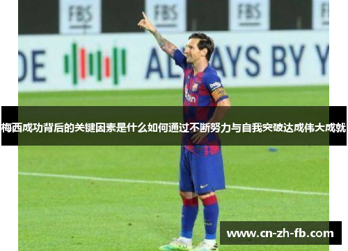 梅西成功背后的关键因素是什么如何通过不断努力与自我突破达成伟大成就