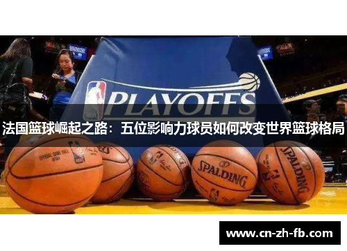 法国篮球崛起之路：五位影响力球员如何改变世界篮球格局