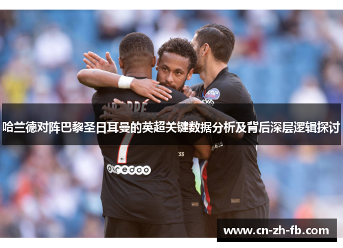 哈兰德对阵巴黎圣日耳曼的英超关键数据分析及背后深层逻辑探讨