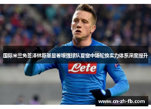 国际米兰免签泽林斯基显著增强球队夏窗中场轮换实力体系深度提升