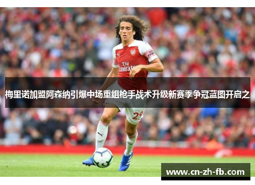 梅里诺加盟阿森纳引爆中场重组枪手战术升级新赛季争冠蓝图开启之