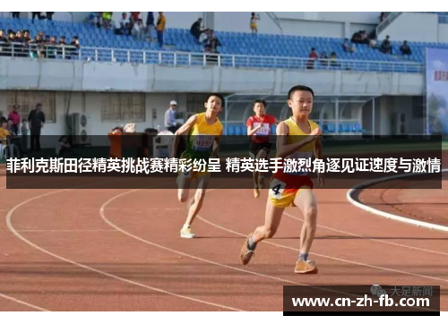 菲利克斯田径精英挑战赛精彩纷呈 精英选手激烈角逐见证速度与激情