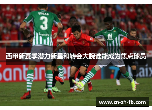 西甲新赛季潜力新星和转会大腕谁能成为焦点球员
