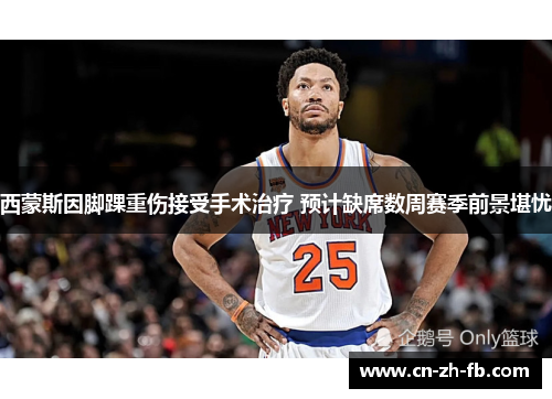 西蒙斯因脚踝重伤接受手术治疗 预计缺席数周赛季前景堪忧 西蒙斯因脚踝重伤接受手术治疗 预计缺席数周赛季前景堪忧