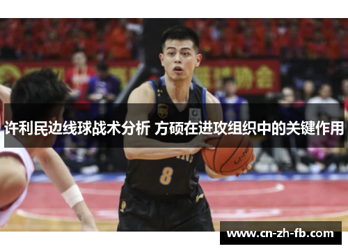 许利民边线球战术分析 方硕在进攻组织中的关键作用 许利民边线球战术分析 方硕在进攻组织中的关键作用