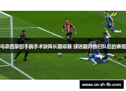 乌奈西蒙因手腕手术缺阵长期停赛 球迷期待他归队后的表现 乌奈西蒙因手腕手术缺阵长期停赛 球迷期待他归队后的表现