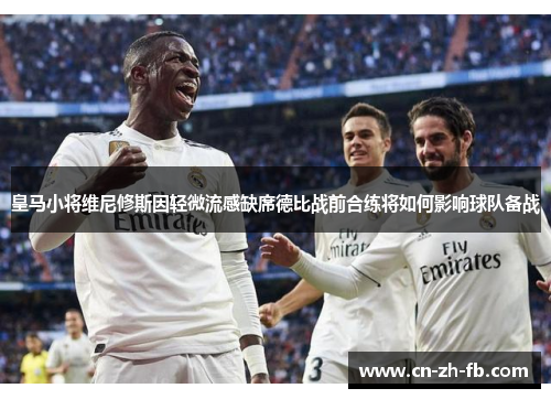 皇马小将维尼修斯因轻微流感缺席德比战前合练将如何影响球队备战 皇马小将维尼修斯因轻微流感缺席德比战前合练将如何影响球队备战
