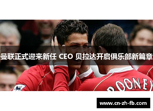 曼联正式迎来新任 CEO 贝拉达开启俱乐部新篇章 曼联正式迎来新任 CEO 贝拉达开启俱乐部新篇章